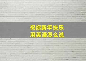 祝你新年快乐 用英语怎么说